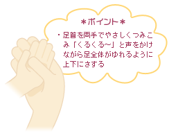 *ポイント* 足首を両手でやさしくつみこみ「くるくる~」と声をかけながら足全体がゆれるように上下にさする