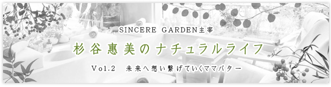 SINCERE GARDEN主宰 杉谷惠美のナチュラルライフ Vol.2 未来へ想い繋げていくママバター