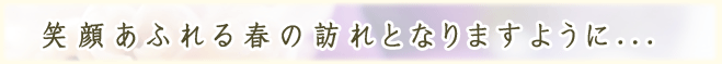 笑顔あふれる春の訪れとなりますように...