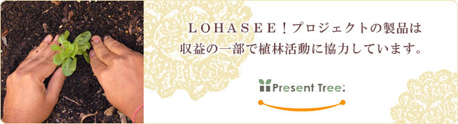 LOHASEE!プロジェクトの製品は収益の一部で植林活動に協力しています。