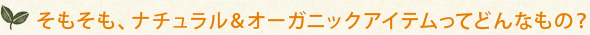 そもそも、ナチュラル&オーガニックアイテムってどんなもの?