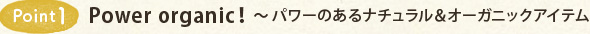 Point1 Power organic!~パワーのあるナチュラル&オーガニックアイテム
