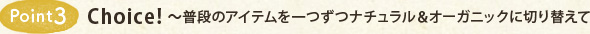 Point3 Choice!~普段のアイテムを一つずつナチュラル&オーガニックに切り替え?