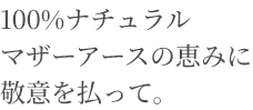 100%ナチュラルマザーアースの恵みに敬意を払って。