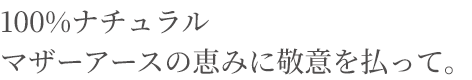 100%ナチュラルマザーアースの恵みに敬意を払って。