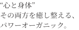 “心と身体” その両方を癒し整える、パワーオーガニック。