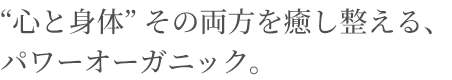 “心と身体” その両方を癒し整える、パワーオーガニック。